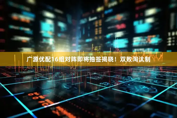 广源优配16组对阵即将抽签揭晓！双败淘汰制