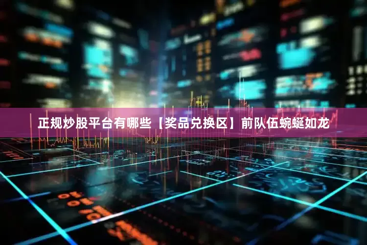 正规炒股平台有哪些【奖品兑换区】前队伍蜿蜒如龙
