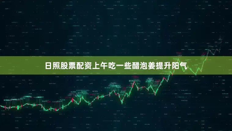 日照股票配资上午吃一些醋泡姜提升阳气