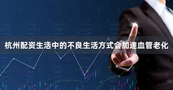 杭州配资生活中的不良生活方式会加速血管老化