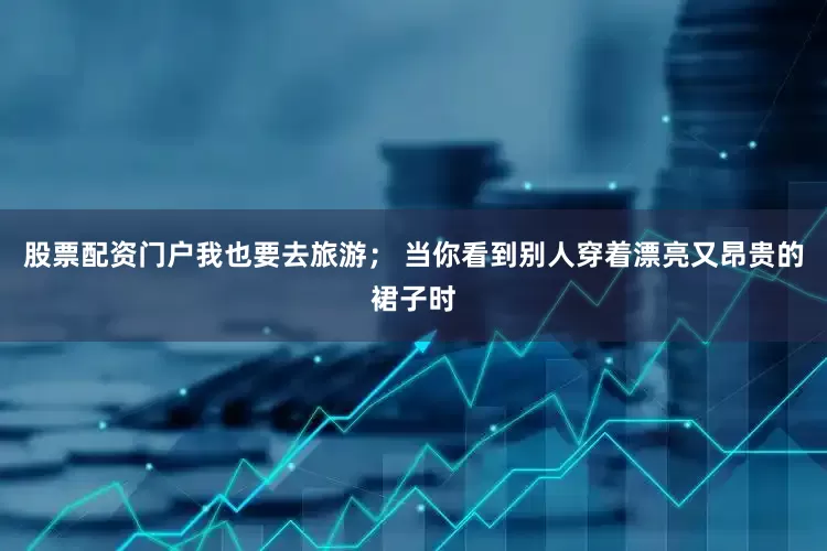 股票配资门户我也要去旅游； 当你看到别人穿着漂亮又昂贵的裙子时