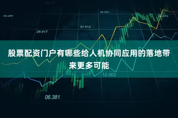 股票配资门户有哪些给人机协同应用的落地带来更多可能