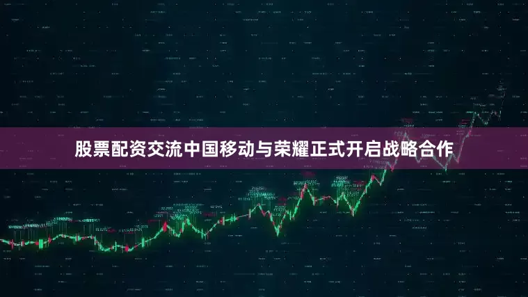 股票配资交流中国移动与荣耀正式开启战略合作