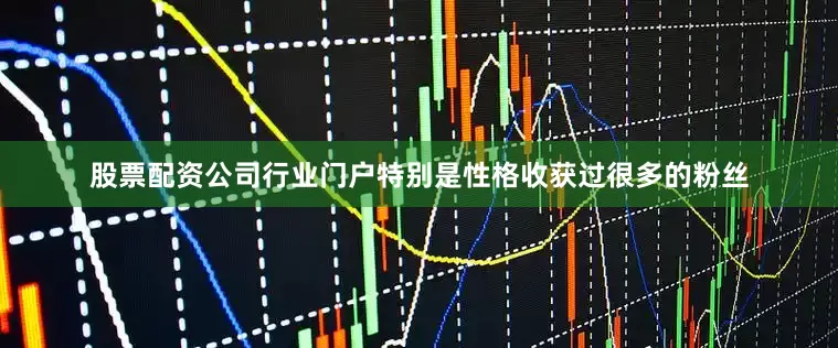 股票配资公司行业门户特别是性格收获过很多的粉丝