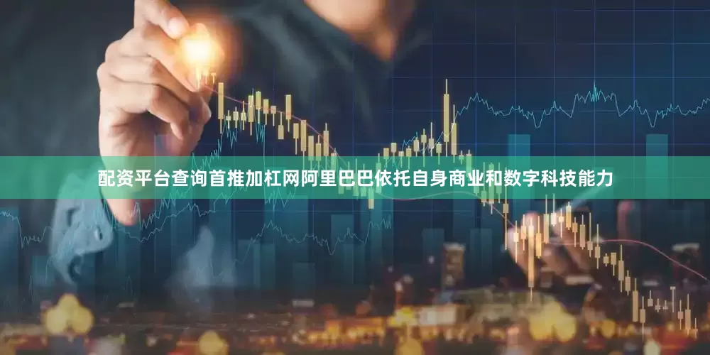 配资平台查询首推加杠网阿里巴巴依托自身商业和数字科技能力