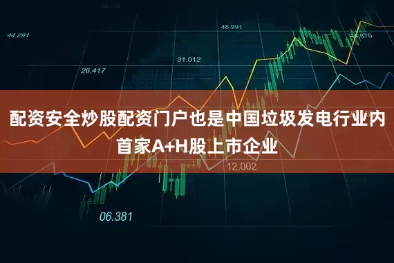 配资安全炒股配资门户也是中国垃圾发电行业内首家A+H股上市企业