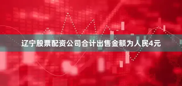 辽宁股票配资公司合计出售金额为人民4元