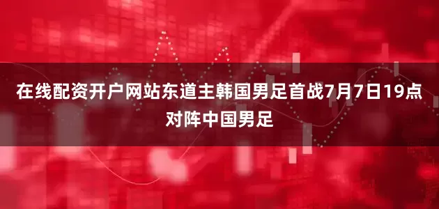 在线配资开户网站东道主韩国男足首战7月7日19点对阵中国男足
