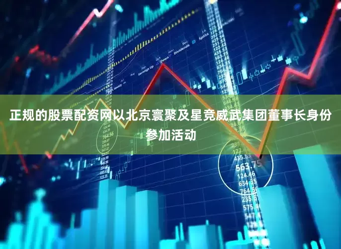 正规的股票配资网以北京寰聚及星竞威武集团董事长身份参加活动