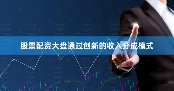 股票配资大盘通过创新的收入分成模式