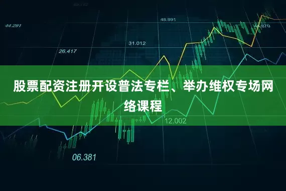 股票配资注册开设普法专栏、举办维权专场网络课程