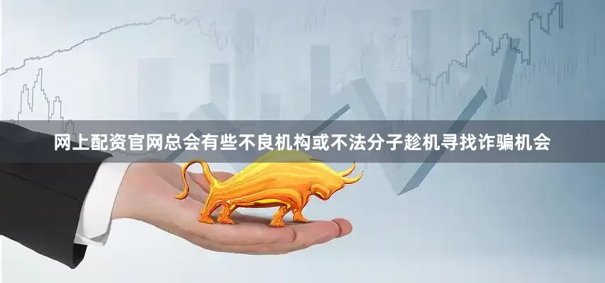 网上配资官网总会有些不良机构或不法分子趁机寻找诈骗机会