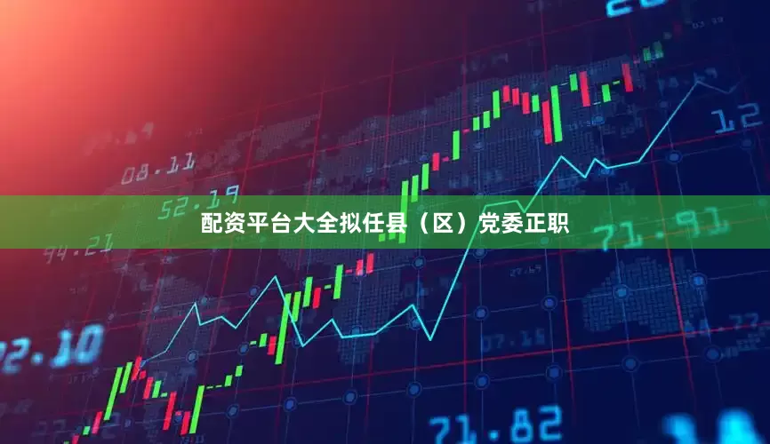 配资平台大全拟任县（区）党委正职