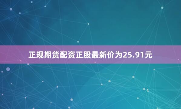 正规期货配资正股最新价为25.91元