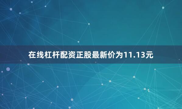 在线杠杆配资正股最新价为11.13元