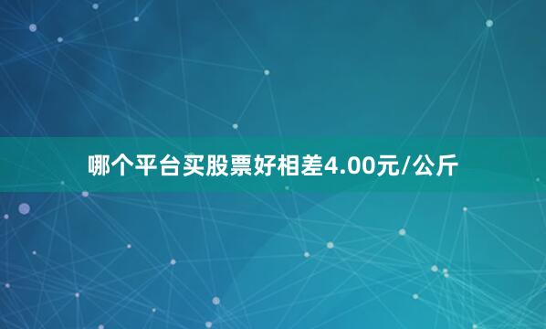 哪个平台买股票好相差4.00元/公斤