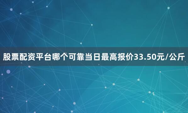 股票配资平台哪个可靠当日最高报价33.50元/公斤