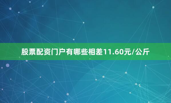 股票配资门户有哪些相差11.60元/公斤