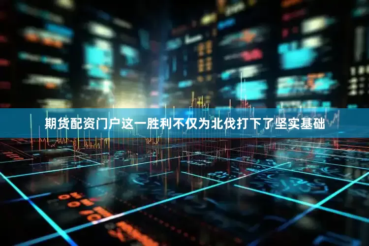 期货配资门户这一胜利不仅为北伐打下了坚实基础