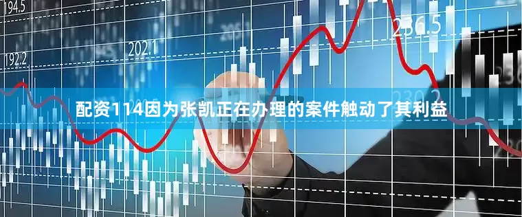 配资114因为张凯正在办理的案件触动了其利益