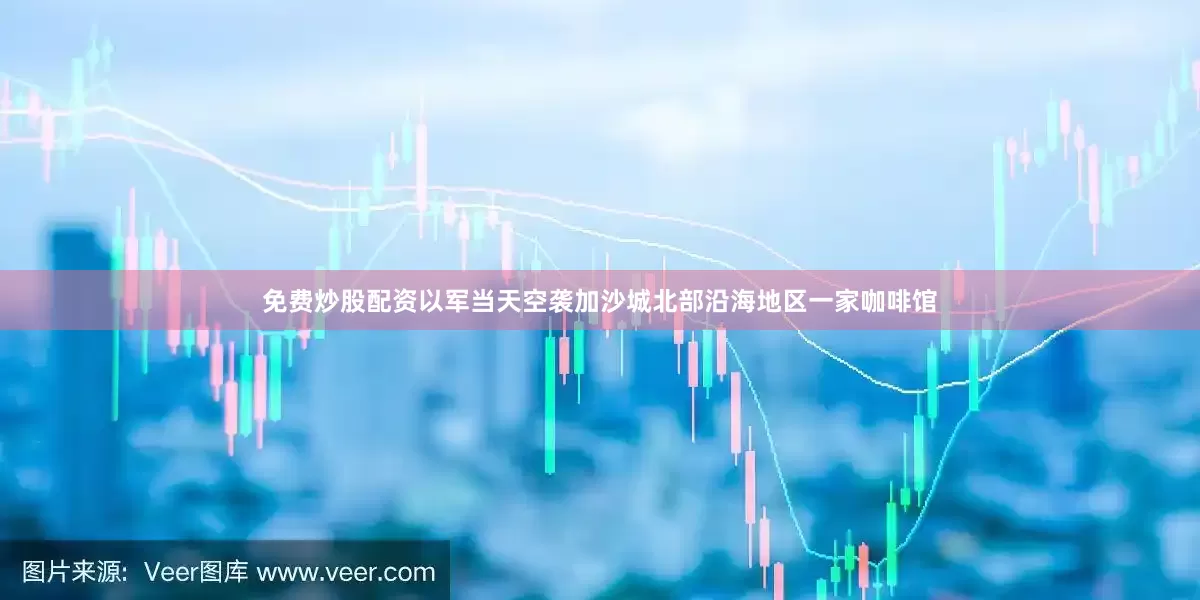 免费炒股配资以军当天空袭加沙城北部沿海地区一家咖啡馆