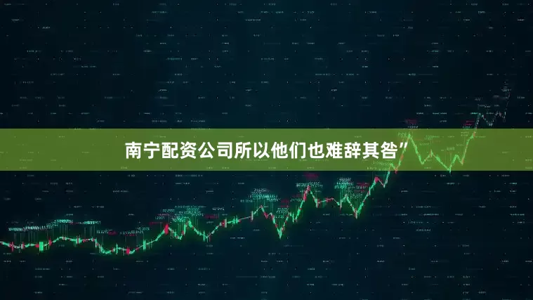 南宁配资公司所以他们也难辞其咎”