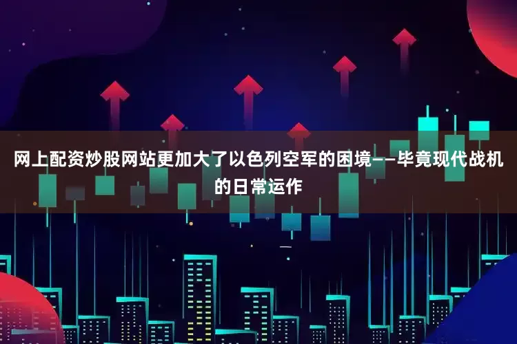 网上配资炒股网站更加大了以色列空军的困境——毕竟现代战机的日常运作