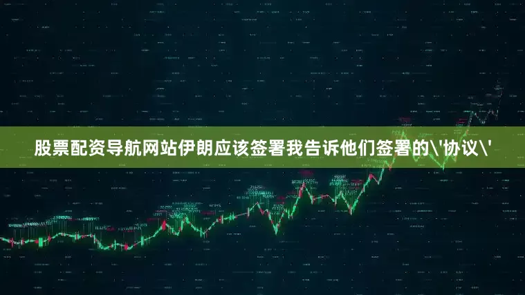 股票配资导航网站伊朗应该签署我告诉他们签署的'协议'