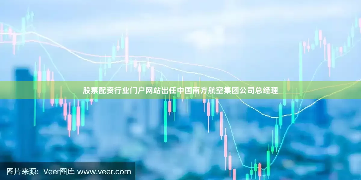 股票配资行业门户网站出任中国南方航空集团公司总经理