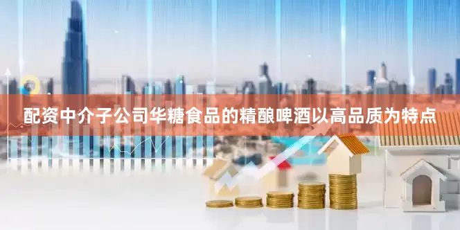 配资中介子公司华糖食品的精酿啤酒以高品质为特点