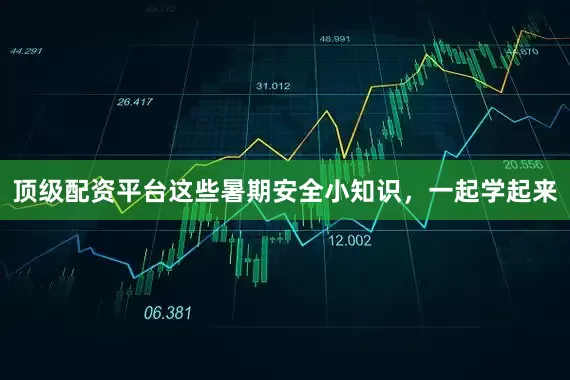 顶级配资平台这些暑期安全小知识，一起学起来