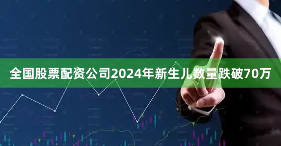 全国股票配资公司2024年新生儿数量跌破70万