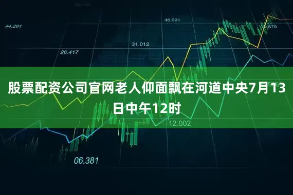 股票配资公司官网老人仰面飘在河道中央7月13日中午12时