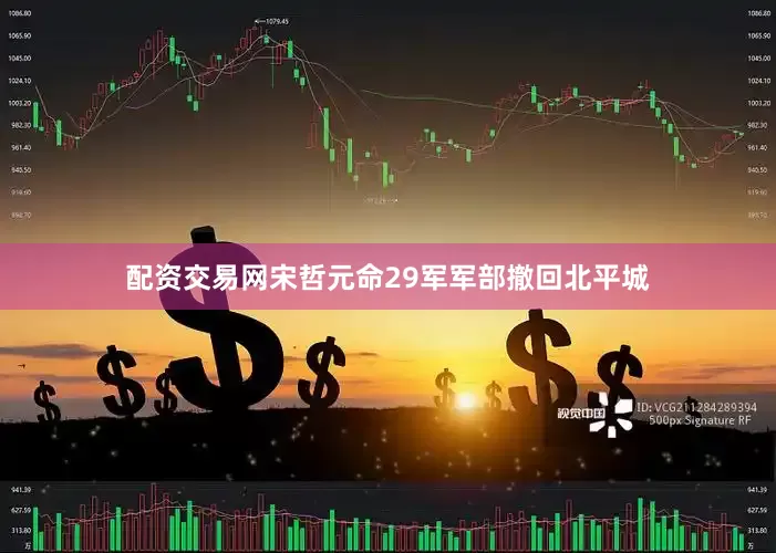 配资交易网宋哲元命29军军部撤回北平城