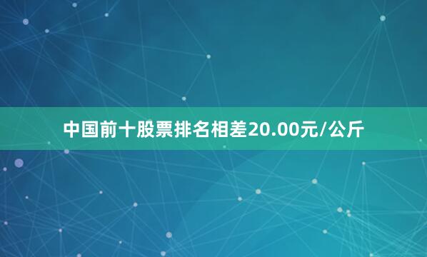 中国前十股票排名相差20.00元/公斤