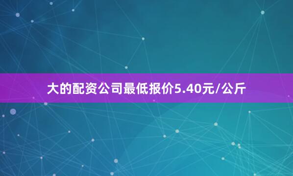 大的配资公司最低报价5.40元/公斤