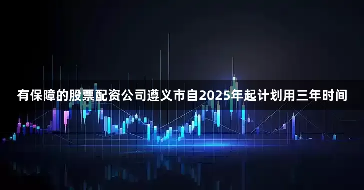 有保障的股票配资公司遵义市自2025年起计划用三年时间