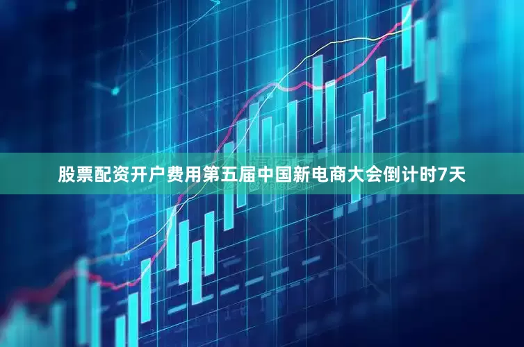 股票配资开户费用第五届中国新电商大会倒计时7天