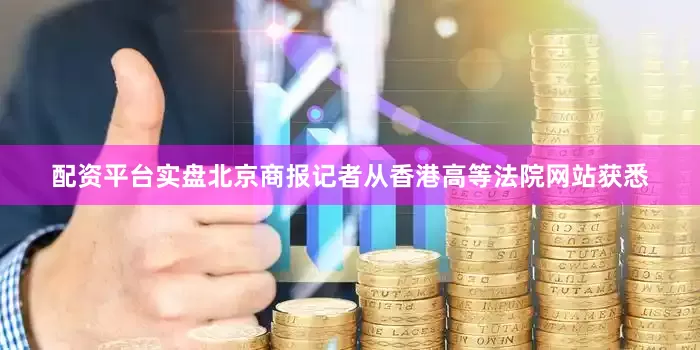 配资平台实盘北京商报记者从香港高等法院网站获悉