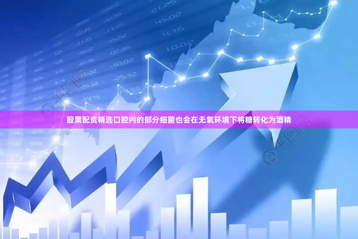 股票配资精选口腔内的部分细菌也会在无氧环境下将糖转化为酒精