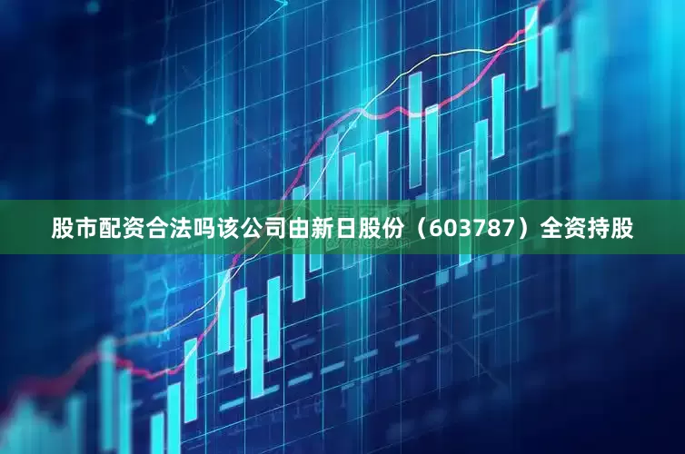 股市配资合法吗该公司由新日股份（603787）全资持股