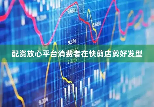 配资放心平台消费者在快剪店剪好发型