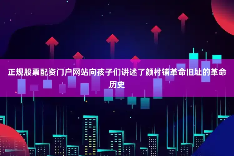 正规股票配资门户网站向孩子们讲述了颜村铺革命旧址的革命历史