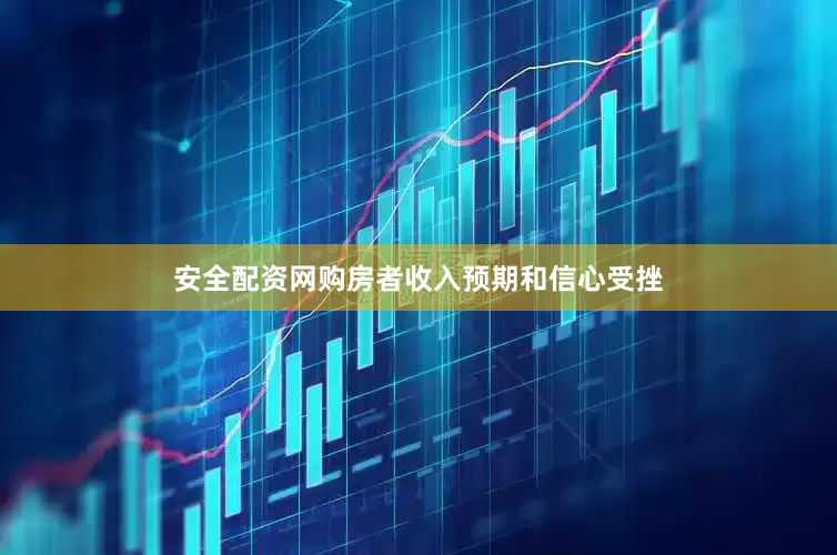 安全配资网购房者收入预期和信心受挫