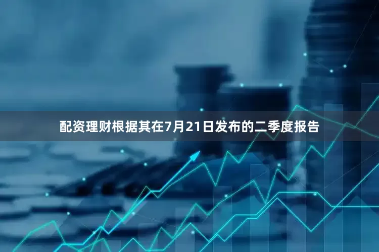 配资理财根据其在7月21日发布的二季度报告