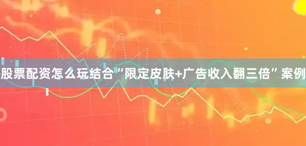 股票配资怎么玩结合“限定皮肤+广告收入翻三倍”案例