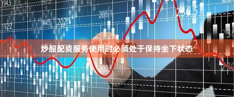 炒股配资服务使用时必须处于保持坐下状态