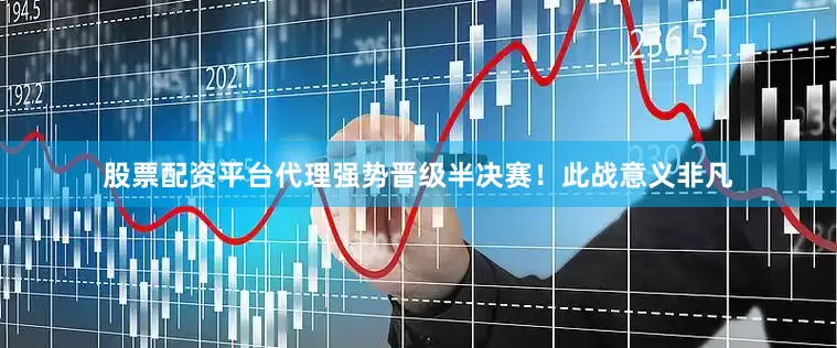 股票配资平台代理强势晋级半决赛！　　此战意义非凡