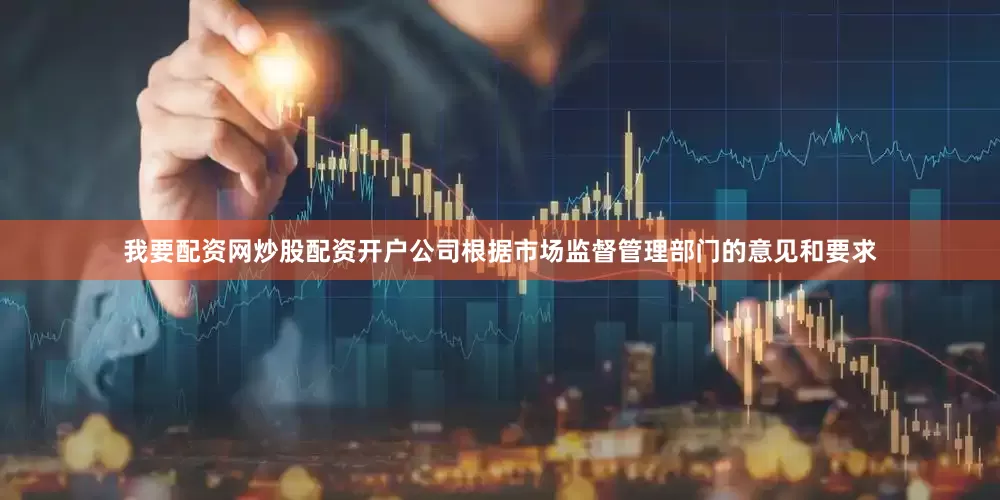 我要配资网炒股配资开户公司根据市场监督管理部门的意见和要求