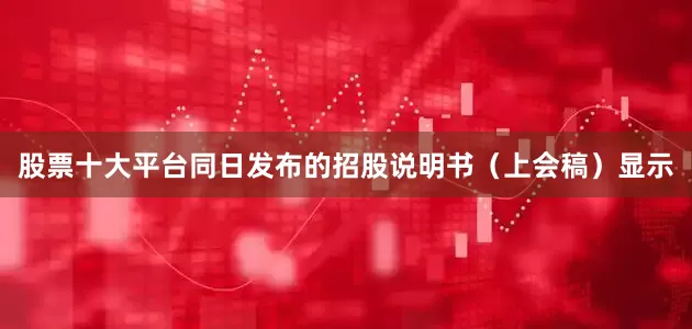 股票十大平台同日发布的招股说明书（上会稿）显示